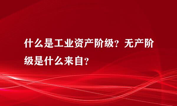 什么是工业资产阶级？无产阶级是什么来自？