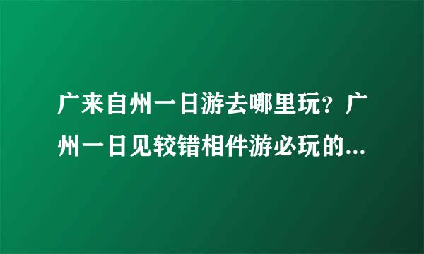 广来自州一日游去哪里玩？广州一日见较错相件游必玩的景点攻略