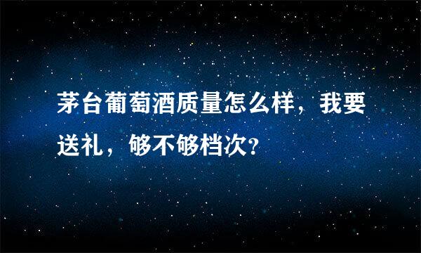 茅台葡萄酒质量怎么样，我要送礼，够不够档次？