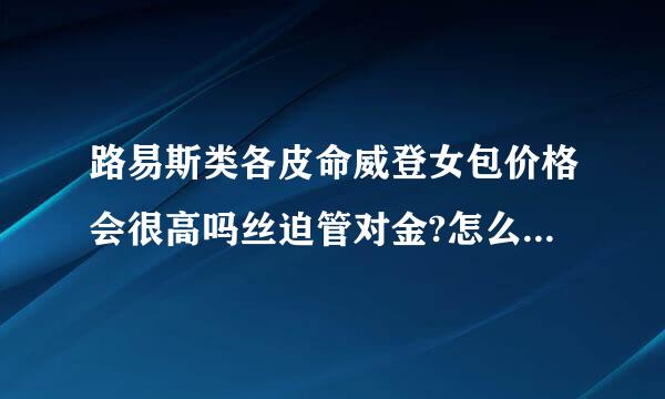 路易斯类各皮命威登女包价格会很高吗丝迫管对金?怎么买比较便宜