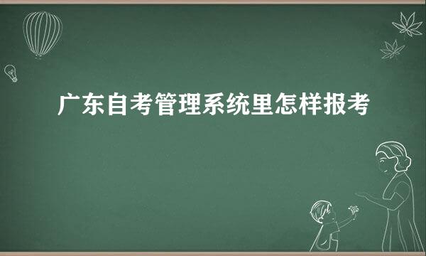 广东自考管理系统里怎样报考