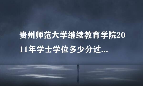 贵州师范大学继续教育学院2011年学士学位多少分过? 我英语45分。计算机78分