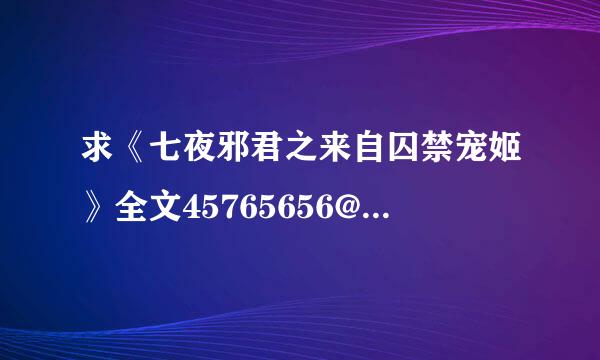 求《七夜邪君之来自囚禁宠姬》全文45765656@qq.com