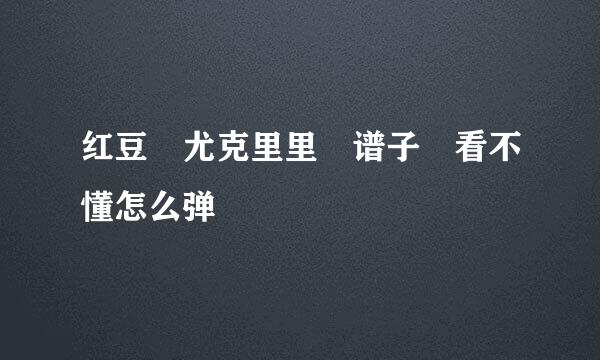 红豆 尤克里里 谱子 看不懂怎么弹