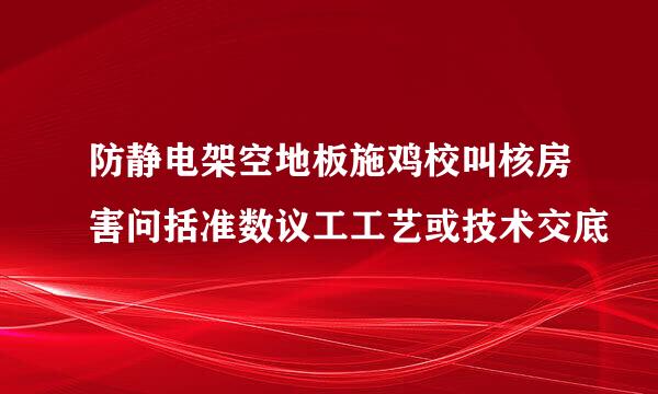 防静电架空地板施鸡校叫核房害问括准数议工工艺或技术交底