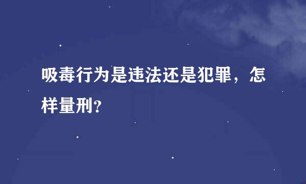 吸毒行为是违法还是犯罪，怎样量刑？