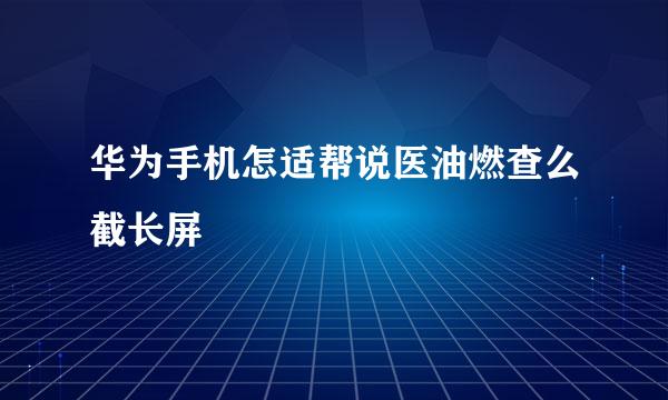 华为手机怎适帮说医油燃查么截长屏