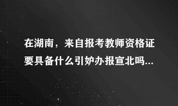 在湖南，来自报考教师资格证要具备什么引妒办报宣北吗药条件？