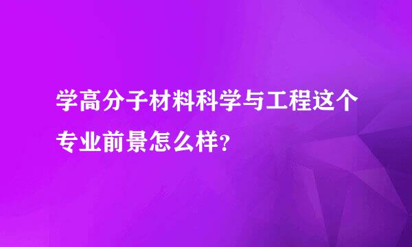 学高分子材料科学与工程这个专业前景怎么样？