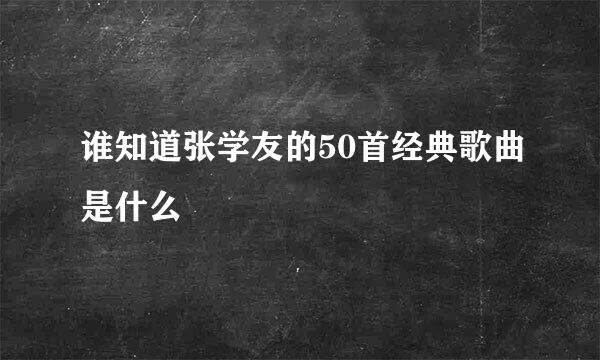 谁知道张学友的50首经典歌曲是什么