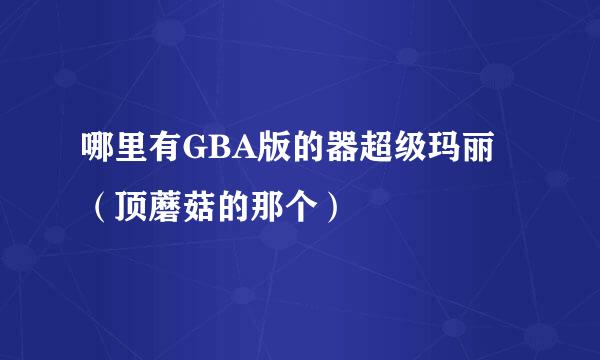 哪里有GBA版的器超级玛丽（顶蘑菇的那个）