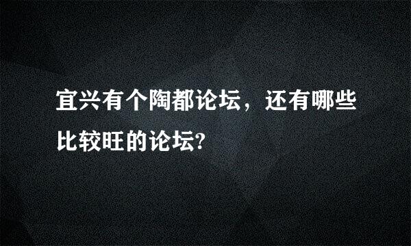 宜兴有个陶都论坛，还有哪些比较旺的论坛?