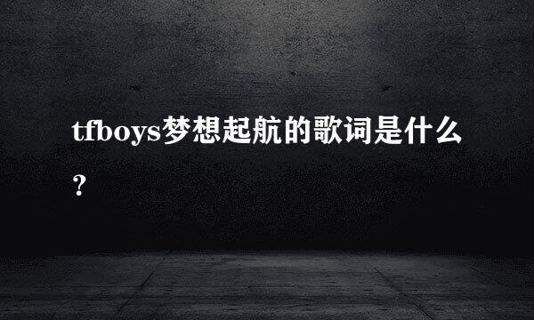 tfboys梦想起航的歌词是什么？