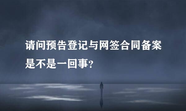 请问预告登记与网签合同备案是不是一回事？