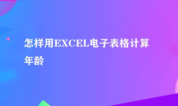 怎样用EXCEL电子表格计算年龄