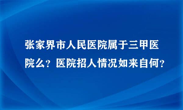 张家界市人民医院属于三甲医院么？医院招人情况如来自何？