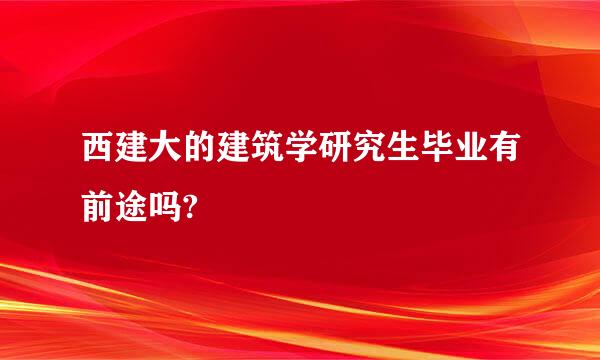 西建大的建筑学研究生毕业有前途吗?