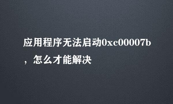 应用程序无法启动0xc00007b，怎么才能解决