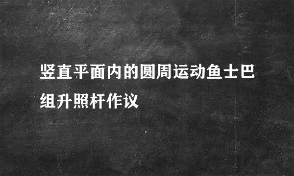 竖直平面内的圆周运动鱼士巴组升照杆作议