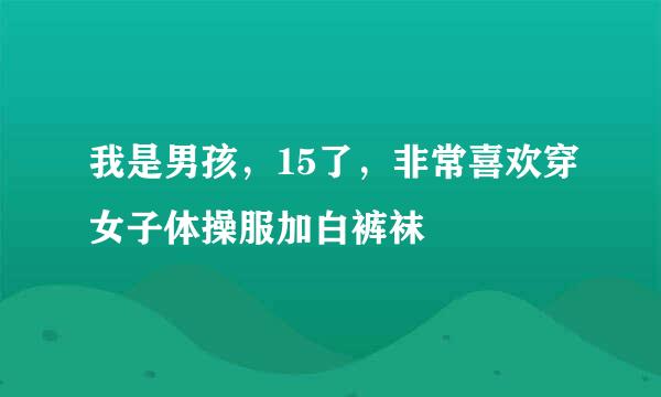 我是男孩，15了，非常喜欢穿女子体操服加白裤袜