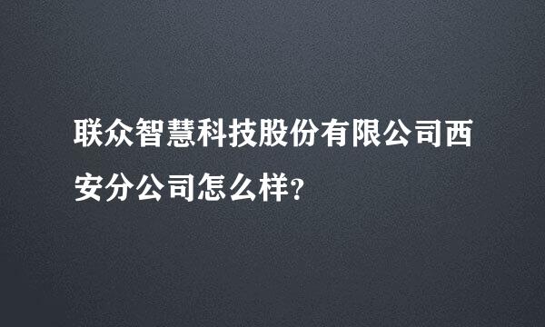 联众智慧科技股份有限公司西安分公司怎么样？