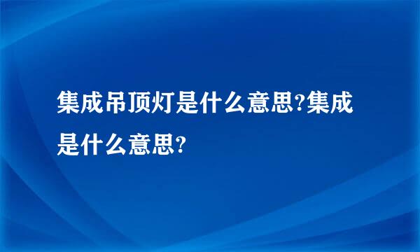 集成吊顶灯是什么意思?集成是什么意思?