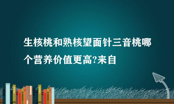 生核桃和熟核望面针三音桃哪个营养价值更高?来自