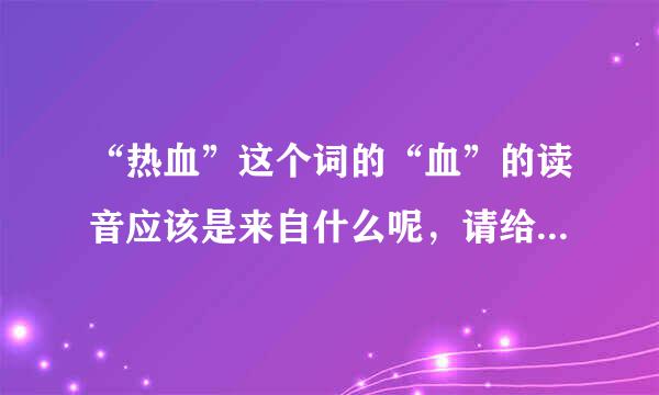 “热血”这个词的“血”的读音应该是来自什么呢，请给出依据，谢谢！