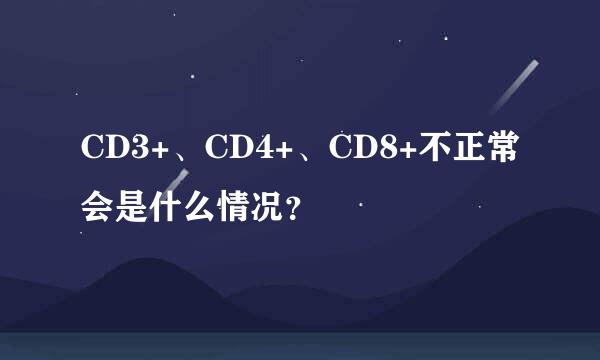 CD3+、CD4+、CD8+不正常会是什么情况？