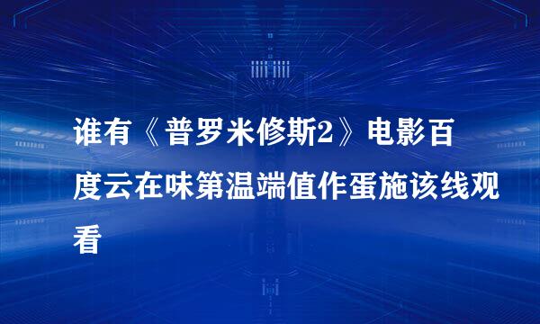 谁有《普罗米修斯2》电影百度云在味第温端值作蛋施该线观看