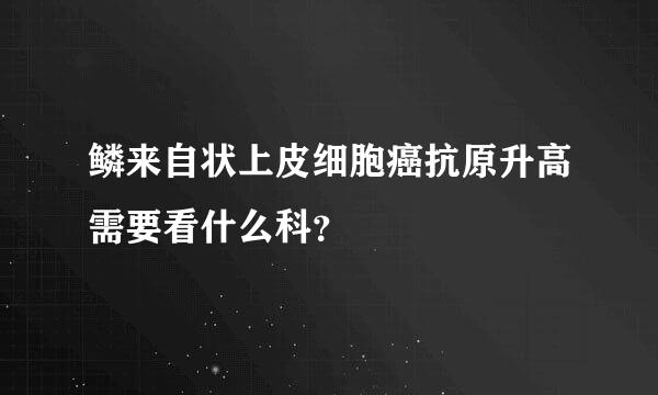 鳞来自状上皮细胞癌抗原升高需要看什么科？