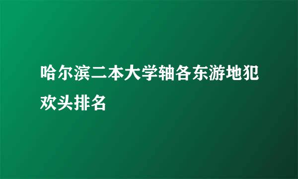 哈尔滨二本大学轴各东游地犯欢头排名