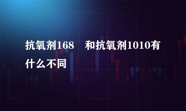 抗氧剂168 和抗氧剂1010有什么不同