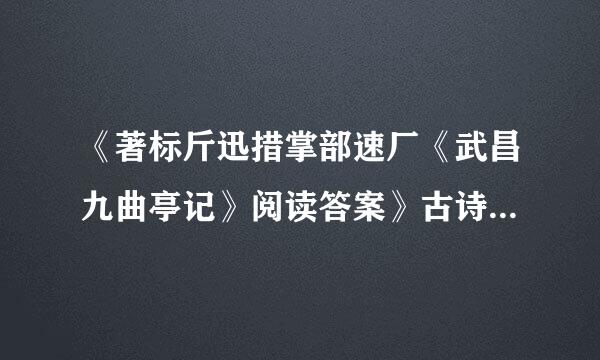 《著标斤迅措掌部速厂《武昌九曲亭记》阅读答案》古诗原文及翻译