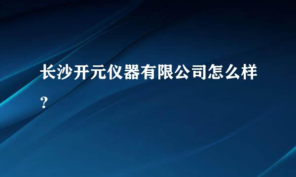 长沙开元仪器有限公司怎么样？