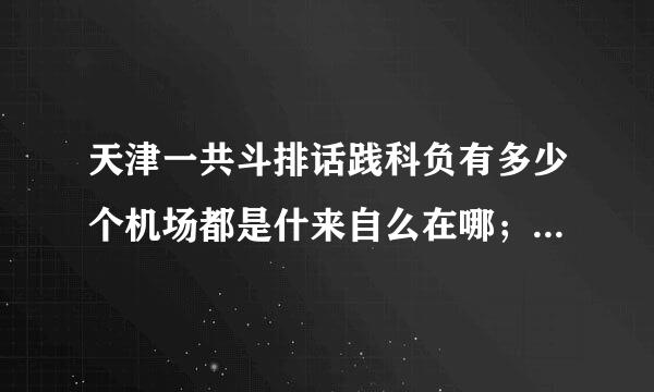 天津一共斗排话践科负有多少个机场都是什来自么在哪；天津静海国际机场在哪