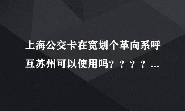 上海公交卡在宽划个革向系呼互苏州可以使用吗？？？？？？？？？？？？？？双培毛夫女两？？？？？