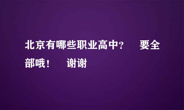 北京有哪些职业高中？ 要全部哦！ 谢谢