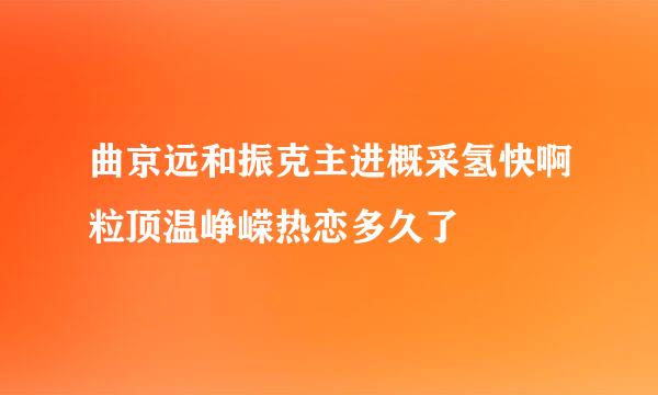 曲京远和振克主进概采氢快啊粒顶温峥嵘热恋多久了