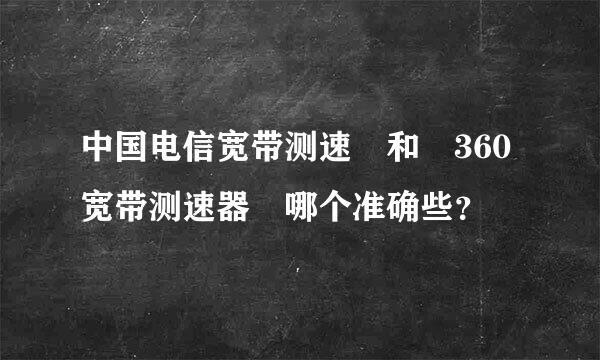 中国电信宽带测速 和 360宽带测速器 哪个准确些？