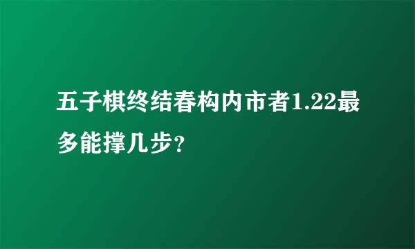 五子棋终结春构内市者1.22最多能撑几步？