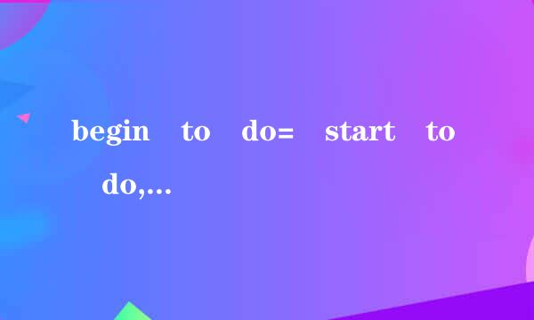 begin to do= start to do,start doing =start to do 吗