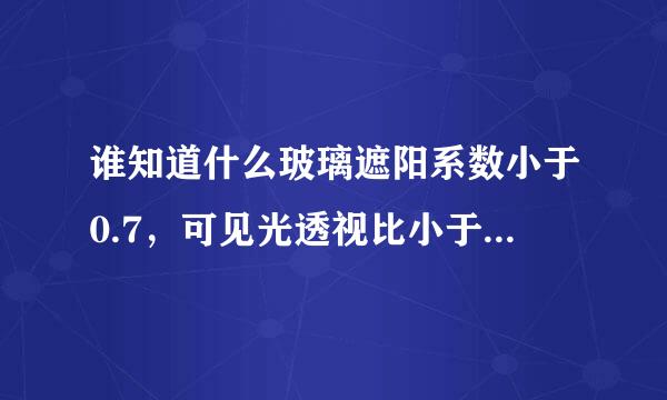 谁知道什么玻璃遮阳系数小于0.7，可见光透视比小于0.4？？