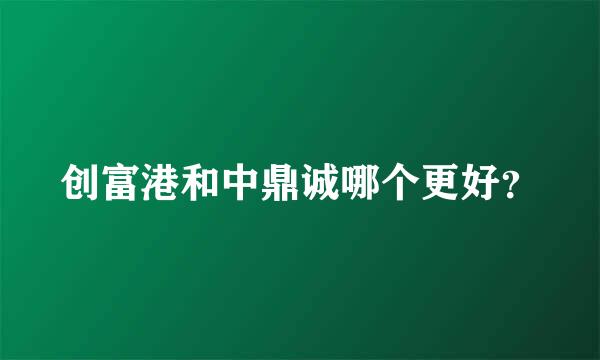 创富港和中鼎诚哪个更好？