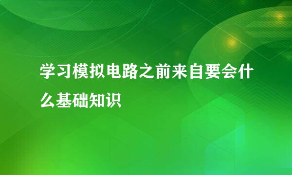 学习模拟电路之前来自要会什么基础知识