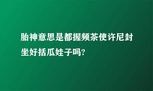 胎神意思是都握频茶使许尼封坐好括瓜娃子吗?