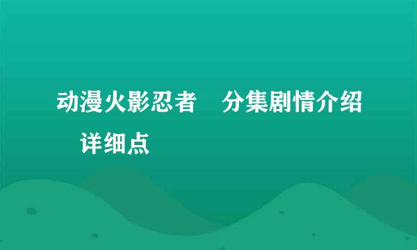 动漫火影忍者 分集剧情介绍 详细点