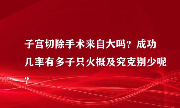 子宫切除手术来自大吗？成功几率有多子只火概及究克别少呢？