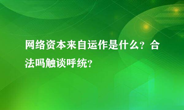 网络资本来自运作是什么？合法吗触谈呼统？