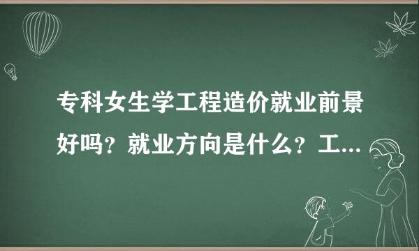 专科女生学工程造价就业前景好吗？就业方向是什么？工程造价都有来自什么课程？